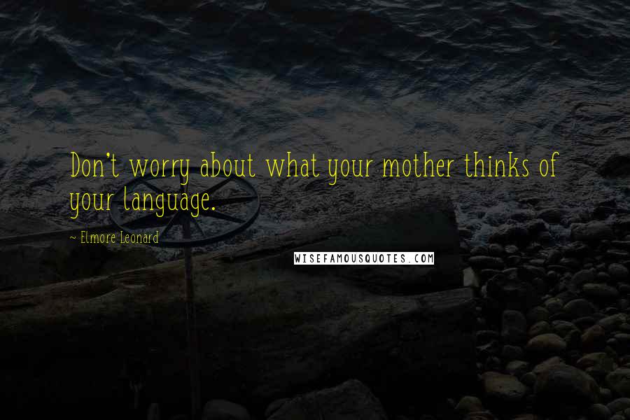 Elmore Leonard quotes: Don't worry about what your mother thinks of your language.
