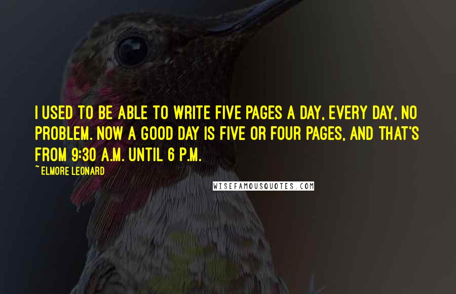 Elmore Leonard quotes: I used to be able to write five pages a day, every day, no problem. Now a good day is five or four pages, and that's from 9:30 A.M. until