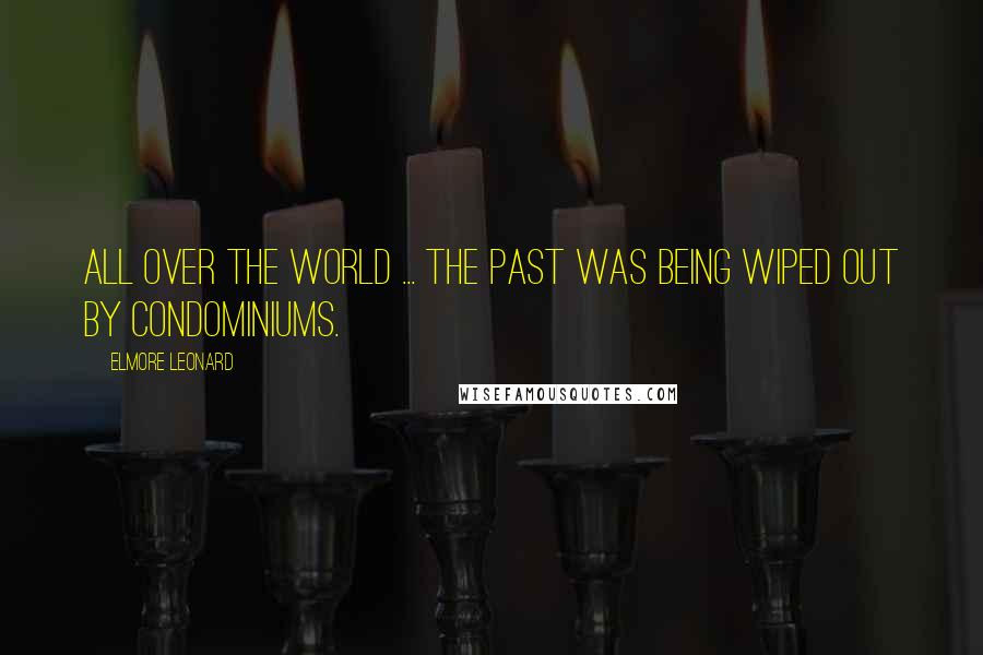 Elmore Leonard quotes: All over the world ... the past was being wiped out by condominiums.