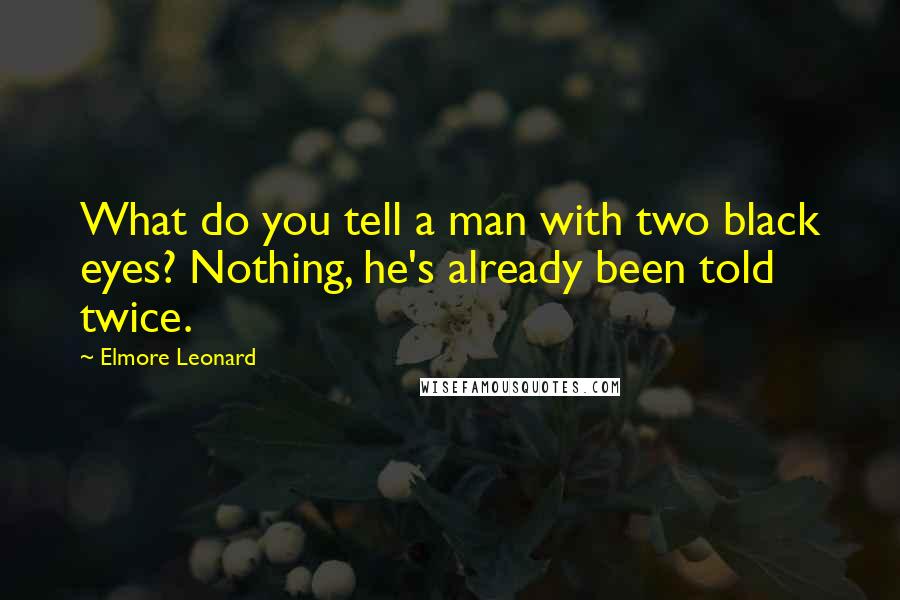 Elmore Leonard quotes: What do you tell a man with two black eyes? Nothing, he's already been told twice.