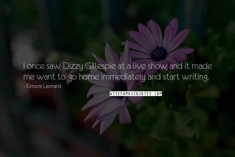 Elmore Leonard quotes: I once saw Dizzy Gillespie at a live show, and it made me want to go home immediately and start writing.