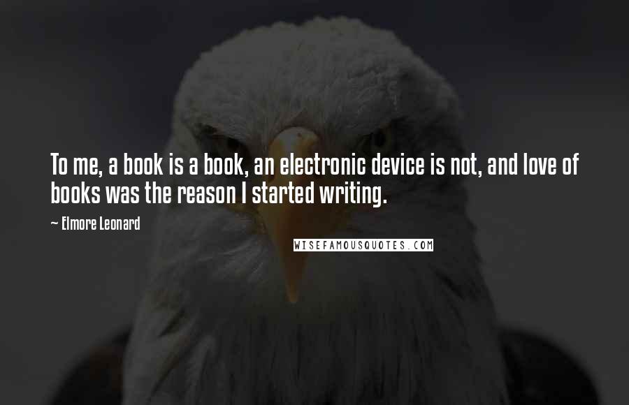 Elmore Leonard quotes: To me, a book is a book, an electronic device is not, and love of books was the reason I started writing.