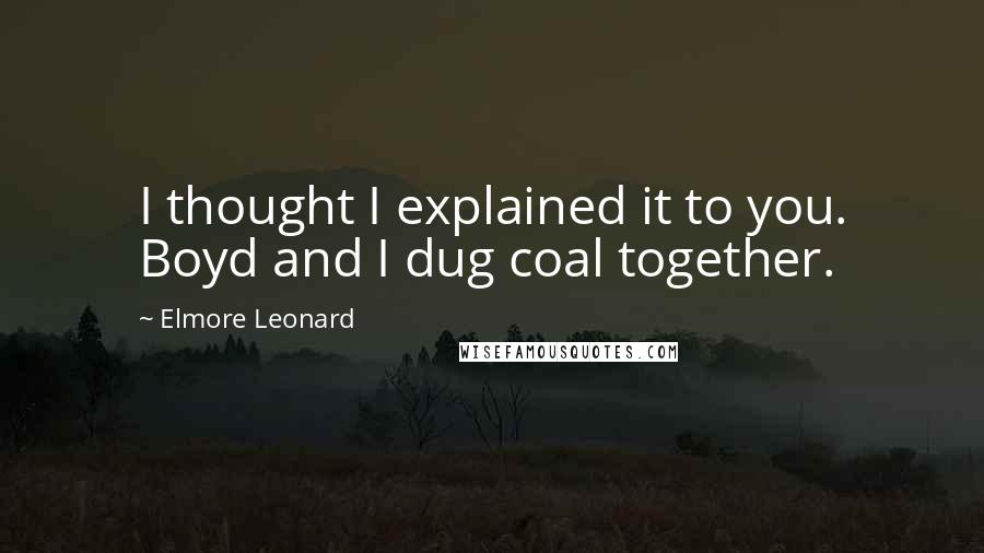 Elmore Leonard quotes: I thought I explained it to you. Boyd and I dug coal together.