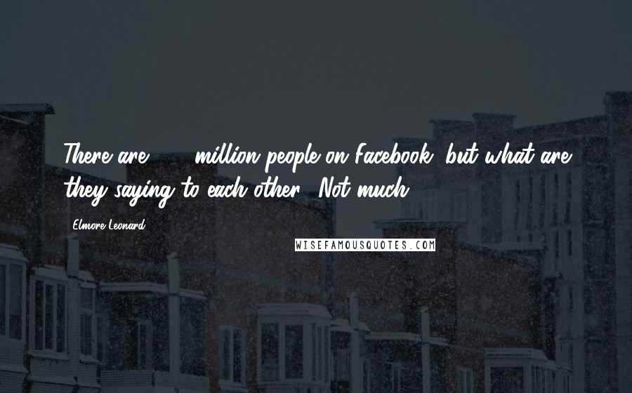 Elmore Leonard quotes: There are 500 million people on Facebook, but what are they saying to each other? Not much.