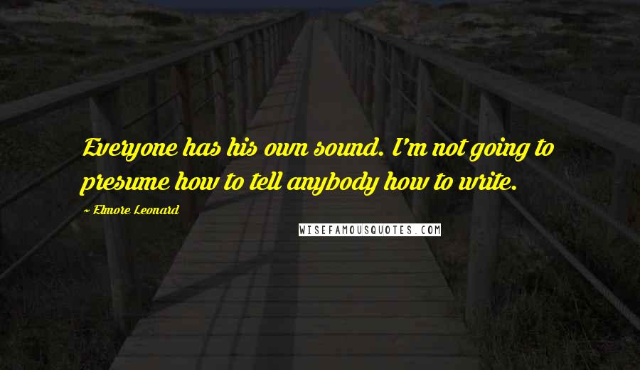 Elmore Leonard quotes: Everyone has his own sound. I'm not going to presume how to tell anybody how to write.