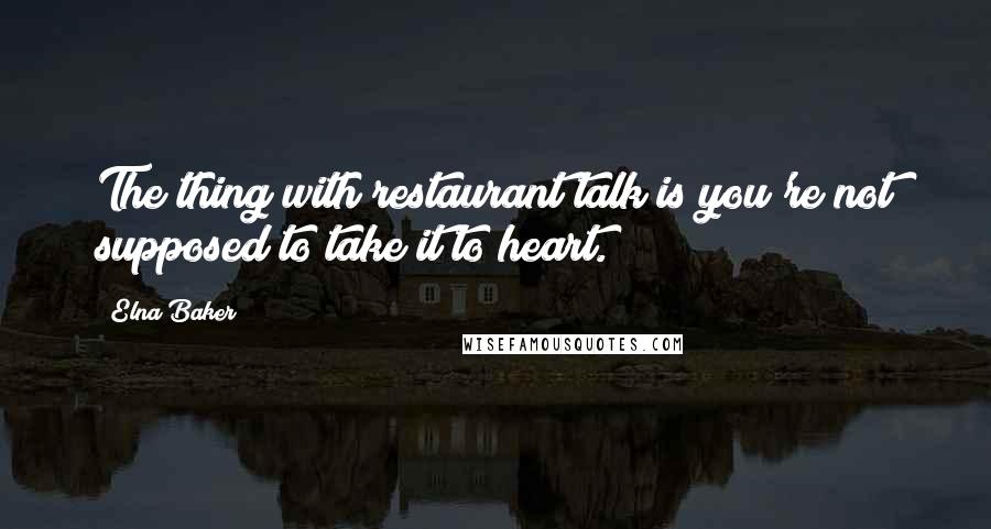 Elna Baker quotes: The thing with restaurant talk is you're not supposed to take it to heart.