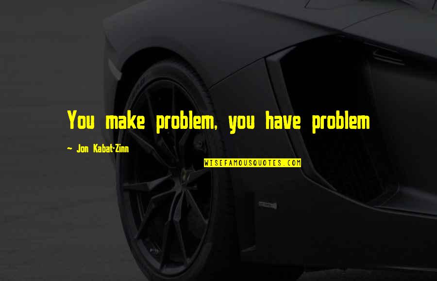 Eloined Quotes By Jon Kabat-Zinn: You make problem, you have problem Eloined Quotes By Jon Kabat-Zinn: You make problem, you have problem