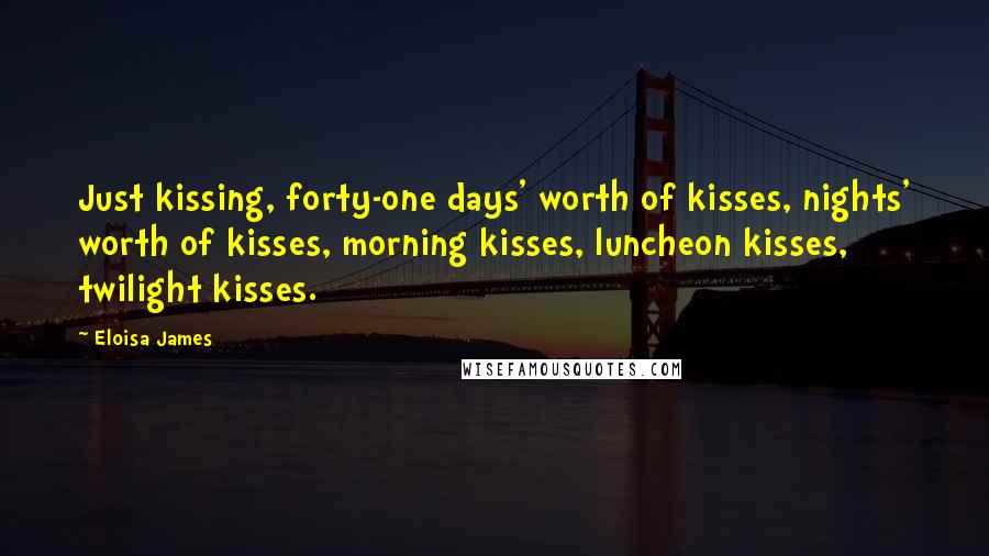 Eloisa James quotes: Just kissing, forty-one days' worth of kisses, nights' worth of kisses, morning kisses, luncheon kisses, twilight kisses.