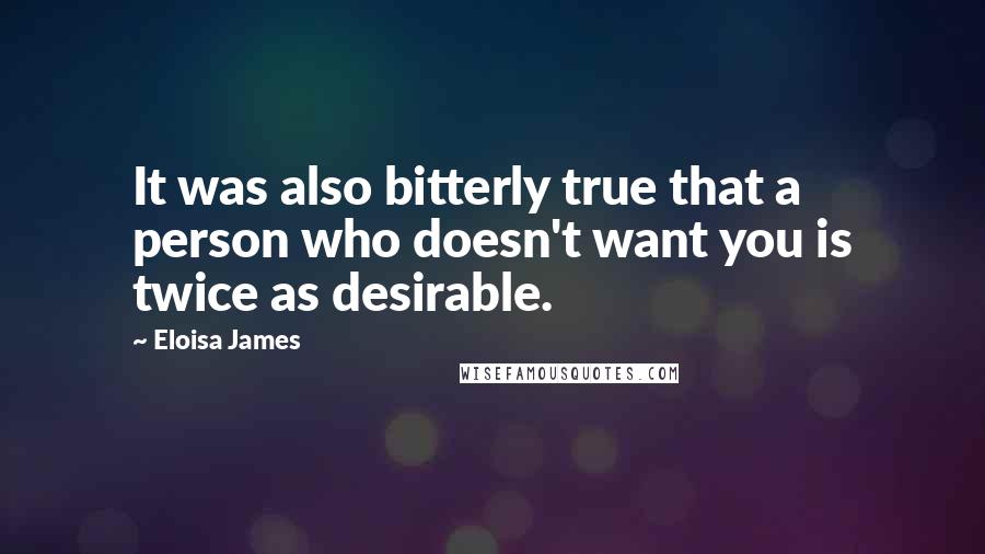 Eloisa James quotes: It was also bitterly true that a person who doesn't want you is twice as desirable.