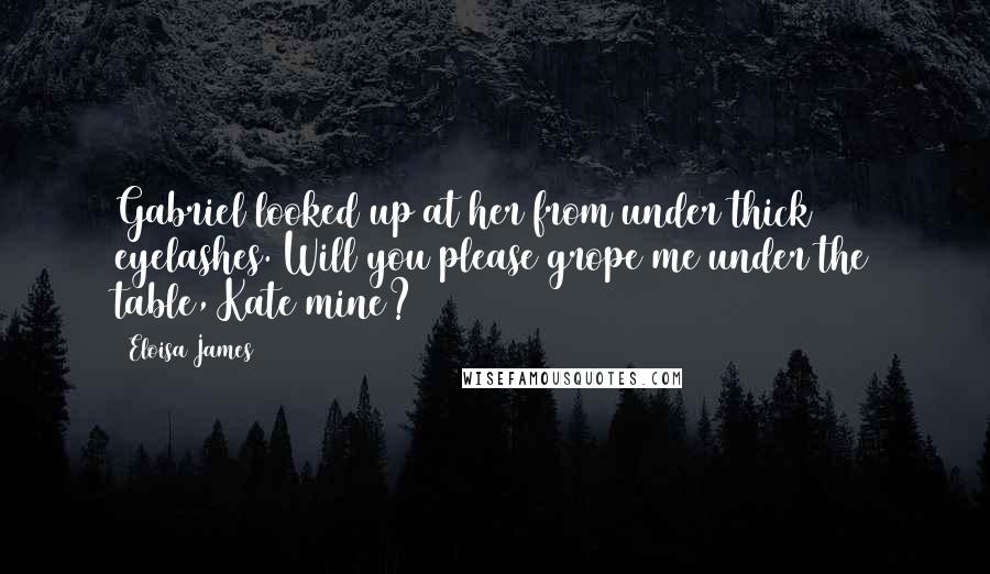 Eloisa James quotes: Gabriel looked up at her from under thick eyelashes. Will you please grope me under the table, Kate mine?