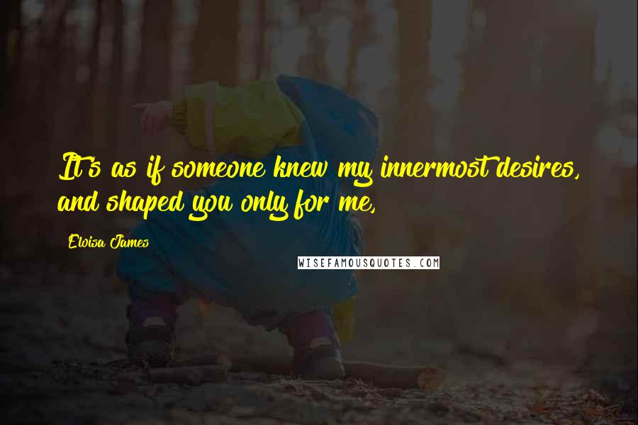 Eloisa James quotes: It's as if someone knew my innermost desires, and shaped you only for me,