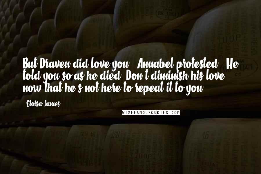 Eloisa James quotes: But Draven did love you,' Annabel protested. 'He told you so as he died. Don't diminish his love, now that he's not here to repeat it to you.