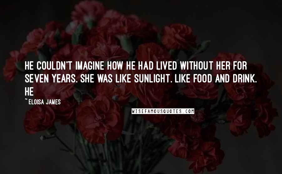 Eloisa James quotes: He couldn't imagine how he had lived without her for seven years. She was like sunlight. Like food and drink. He