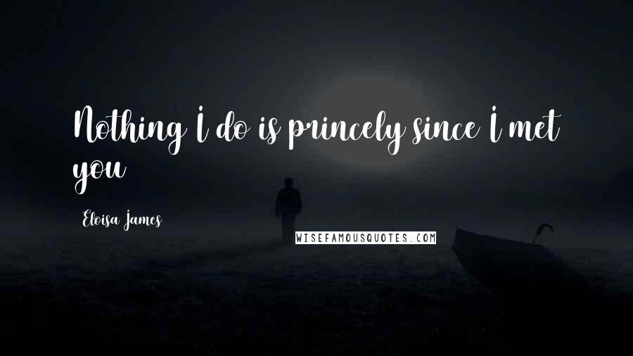 Eloisa James quotes: Nothing I do is princely since I met you