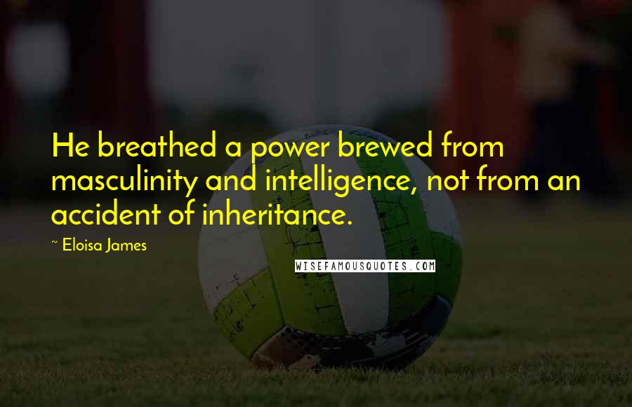 Eloisa James quotes: He breathed a power brewed from masculinity and intelligence, not from an accident of inheritance.