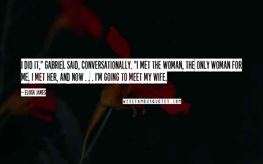 Eloisa James quotes: I did it," Gabriel said, conversationally. "I met the woman, the only woman for me. I met her, and now . . . I'm going to meet my wife.