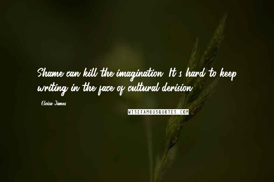 Eloisa James quotes: Shame can kill the imagination. It's hard to keep writing in the face of cultural derision.
