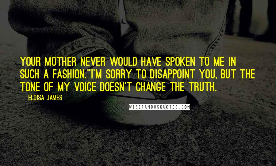 Eloisa James quotes: Your mother never would have spoken to me in such a fashion.''I'm sorry to disappoint you, but the tone of my voice doesn't change the truth.