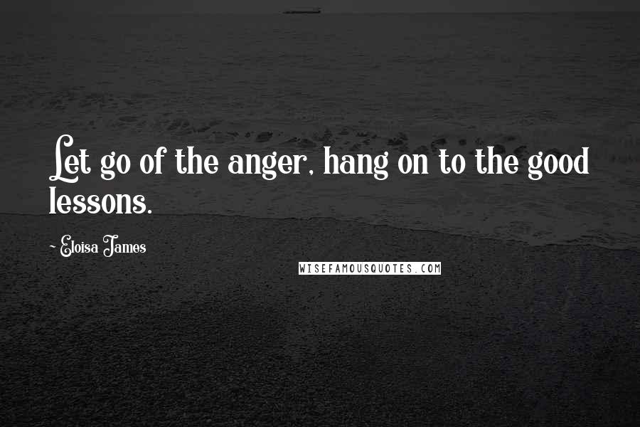 Eloisa James quotes: Let go of the anger, hang on to the good lessons.