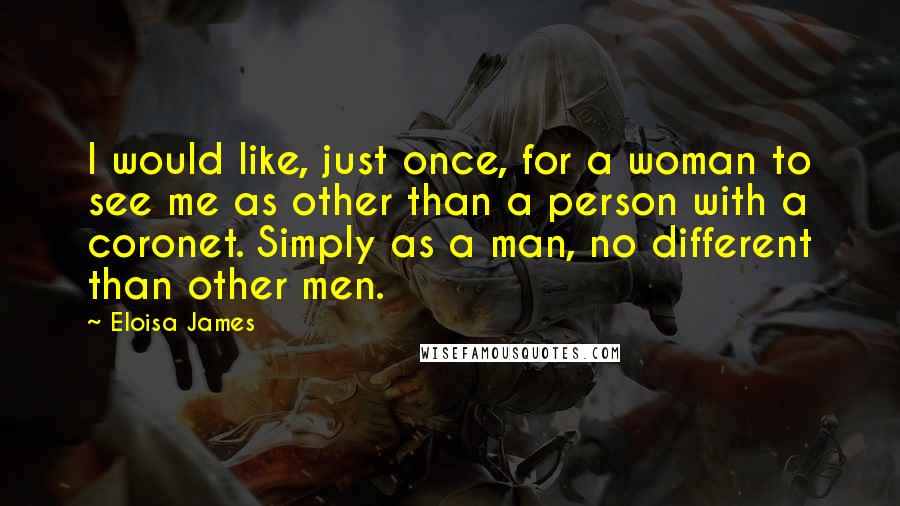 Eloisa James quotes: I would like, just once, for a woman to see me as other than a person with a coronet. Simply as a man, no different than other men.