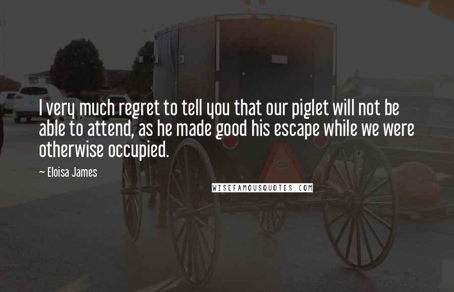 Eloisa James quotes: I very much regret to tell you that our piglet will not be able to attend, as he made good his escape while we were otherwise occupied.