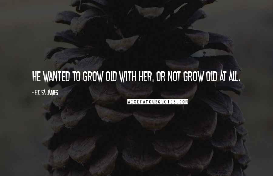 Eloisa James quotes: He wanted to grow old with her, or not grow old at all.