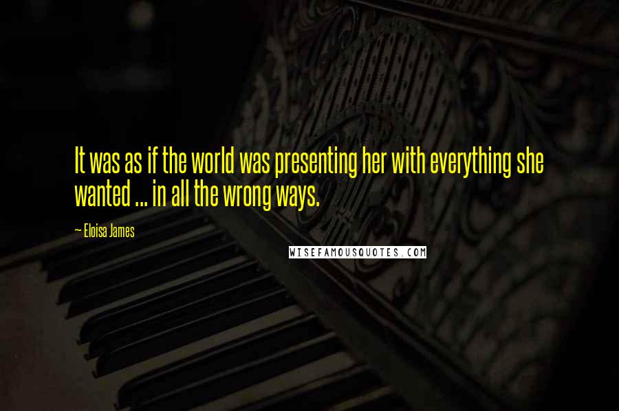 Eloisa James quotes: It was as if the world was presenting her with everything she wanted ... in all the wrong ways.