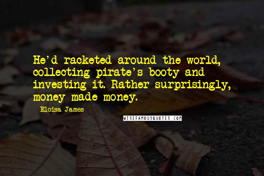 Eloisa James quotes: He'd racketed around the world, collecting pirate's booty and investing it. Rather surprisingly, money made money.