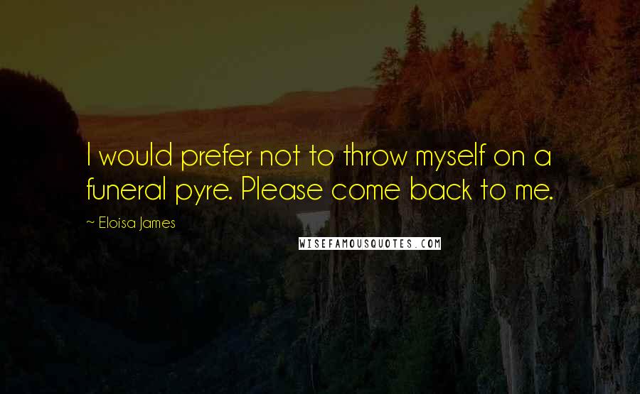 Eloisa James quotes: I would prefer not to throw myself on a funeral pyre. Please come back to me.