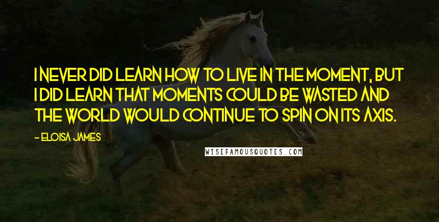 Eloisa James quotes: I never did learn how to live in the moment, but I did learn that moments could be wasted and the world would continue to spin on its axis.