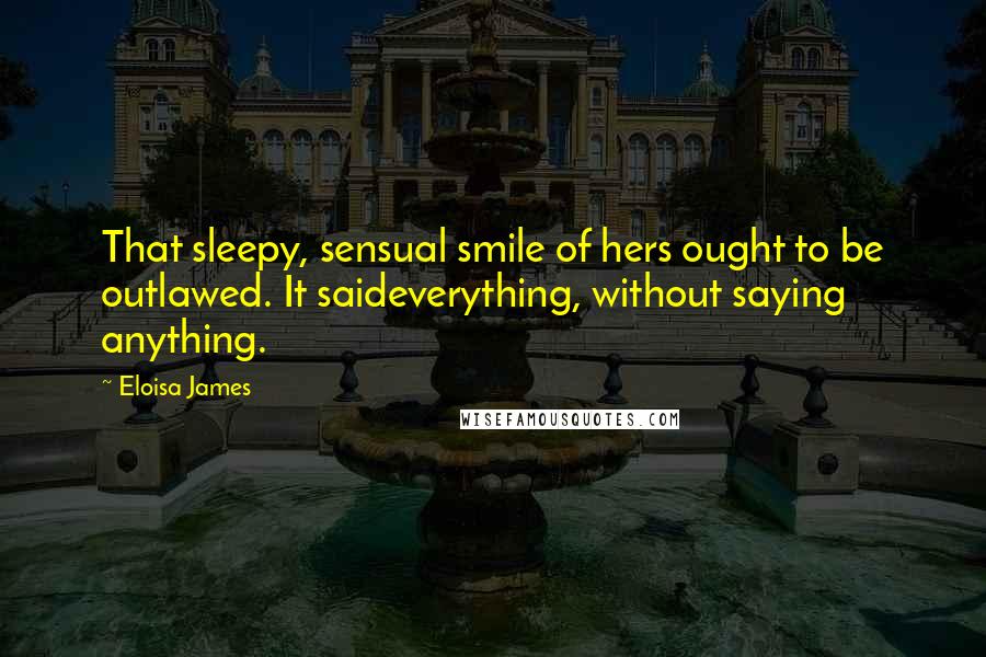 Eloisa James quotes: That sleepy, sensual smile of hers ought to be outlawed. It saideverything, without saying anything.