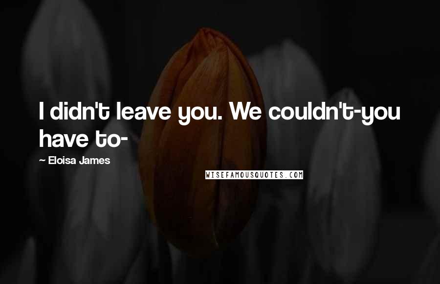 Eloisa James quotes: I didn't leave you. We couldn't-you have to-