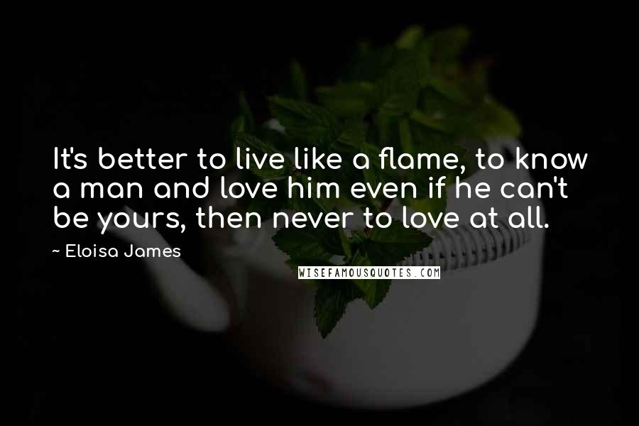 Eloisa James quotes: It's better to live like a flame, to know a man and love him even if he can't be yours, then never to love at all.