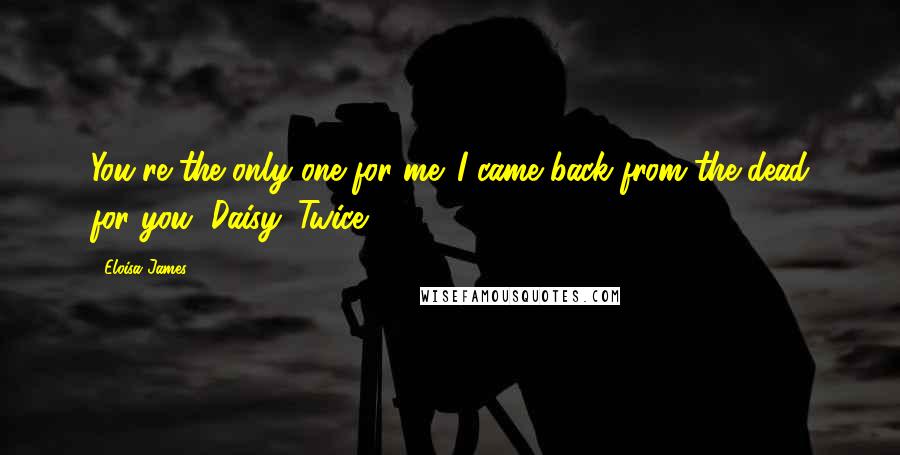 Eloisa James quotes: You're the only one for me. I came back from the dead for you, Daisy. Twice.