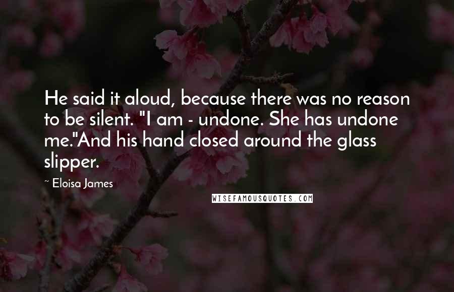 Eloisa James quotes: He said it aloud, because there was no reason to be silent. "I am - undone. She has undone me."And his hand closed around the glass slipper.