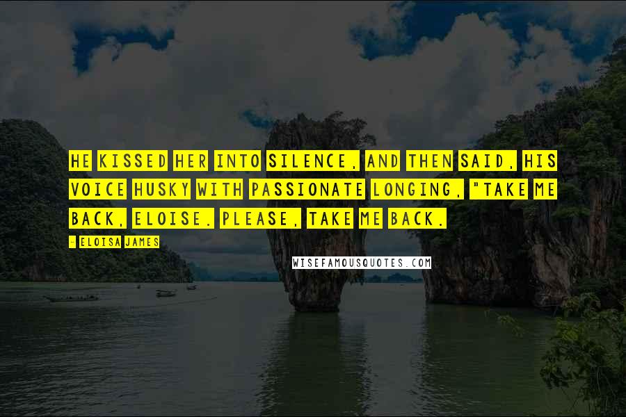 Eloisa James quotes: He kissed her into silence, and then said, his voice husky with passionate longing, "Take me back, Eloise. Please, take me back.