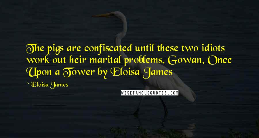 Eloisa James quotes: The pigs are confiscated until these two idiots work out heir marital problems. Gowan, Once Upon a Tower by Eloisa James