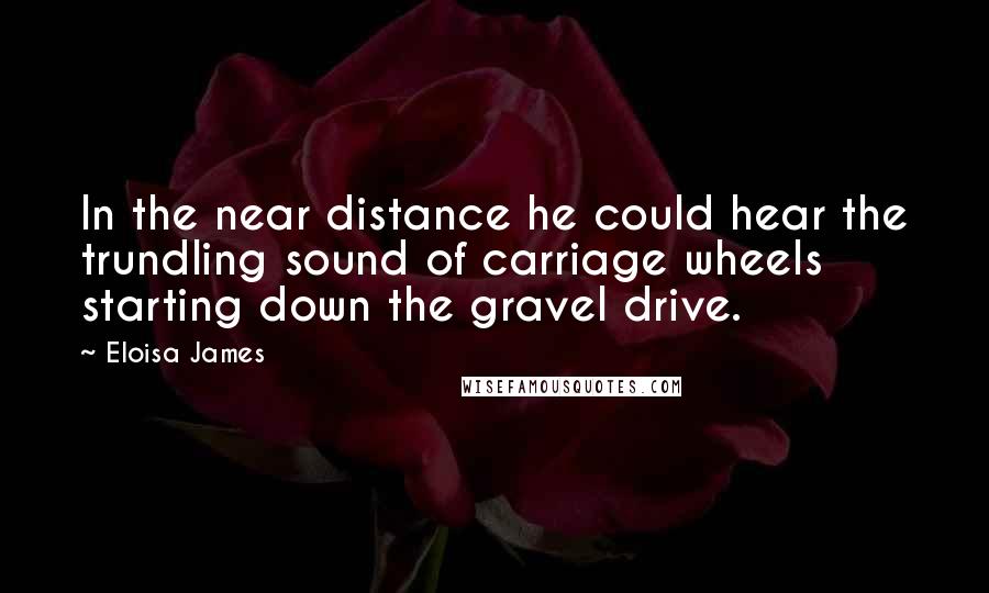 Eloisa James quotes: In the near distance he could hear the trundling sound of carriage wheels starting down the gravel drive.