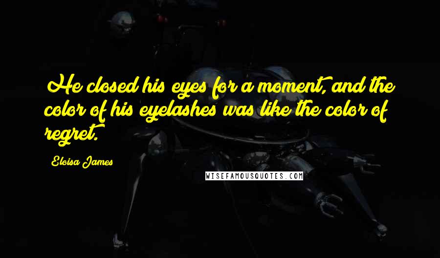 Eloisa James quotes: He closed his eyes for a moment, and the color of his eyelashes was like the color of regret.