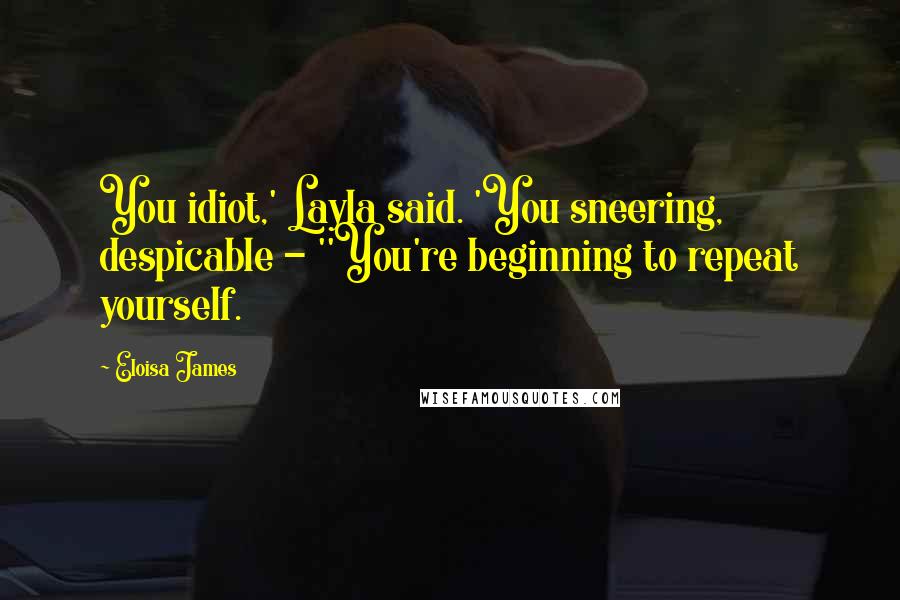 Eloisa James quotes: You idiot,' Layla said. 'You sneering, despicable - ''You're beginning to repeat yourself.