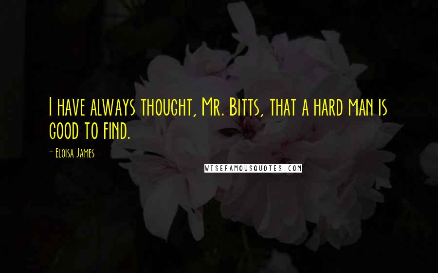 Eloisa James quotes: I have always thought, Mr. Bitts, that a hard man is good to find.