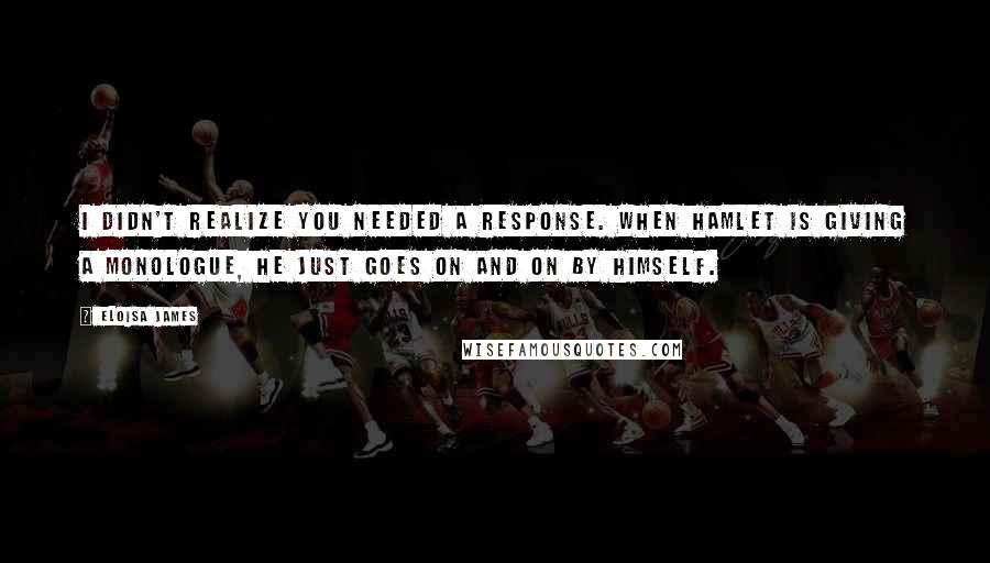 Eloisa James quotes: I didn't realize you needed a response. When Hamlet is giving a monologue, he just goes on and on by himself.