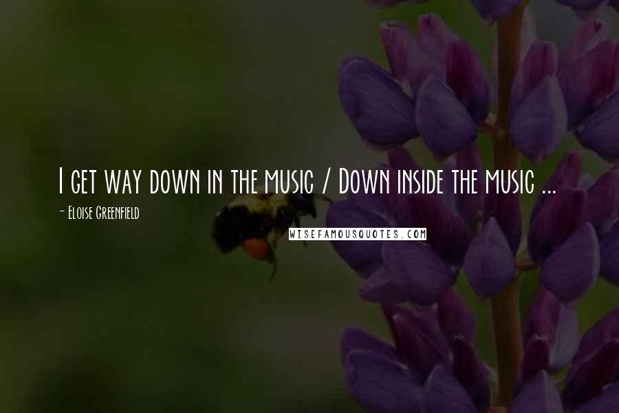 Eloise Greenfield quotes: I get way down in the music / Down inside the music ...