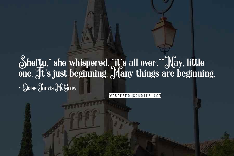 Eloise Jarvis McGraw quotes: Sheftu," she whispered, "it's all over.""Nay, little one. It's just beginning. Many things are beginning. Eloise Jarvis McGraw quotes: Sheftu," she whispered, "it's all over.""Nay, little one. It's just beginning. Many things are beginning.