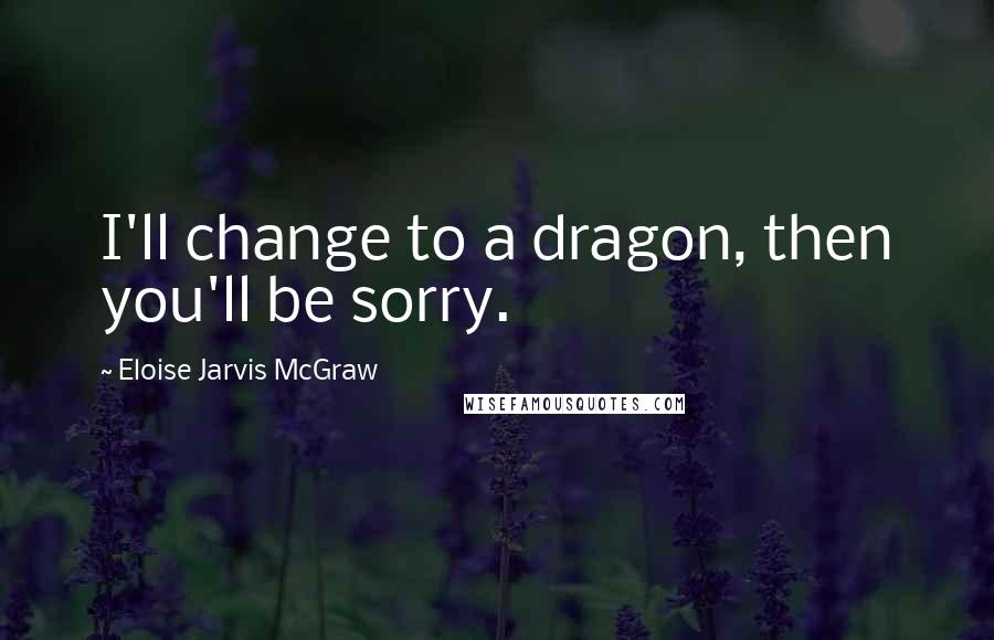 Eloise Jarvis McGraw quotes: I'll change to a dragon, then you'll be sorry.