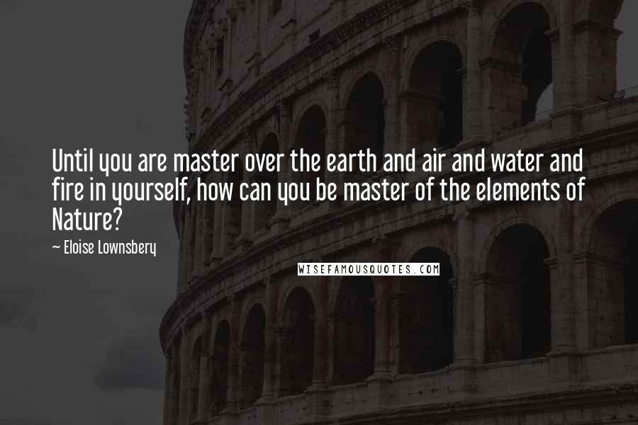 Eloise Lownsbery quotes: Until you are master over the earth and air and water and fire in yourself, how can you be master of the elements of Nature?