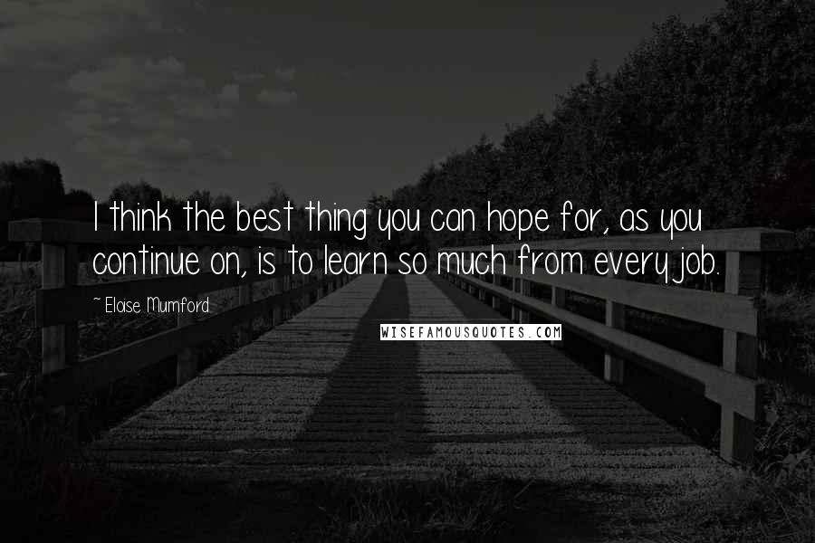 Eloise Mumford quotes: I think the best thing you can hope for, as you continue on, is to learn so much from every job.