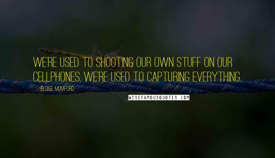 Eloise Mumford quotes: We're used to shooting our own stuff on our cellphones. We're used to capturing everything.