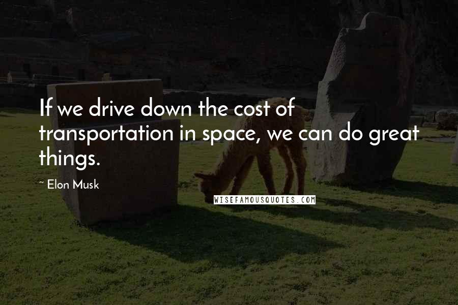 Elon Musk quotes: If we drive down the cost of transportation in space, we can do great things.