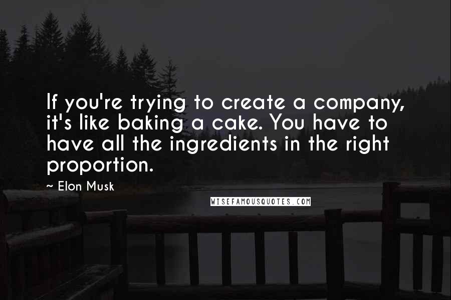 Elon Musk quotes: If you're trying to create a company, it's like baking a cake. You have to have all the ingredients in the right proportion.